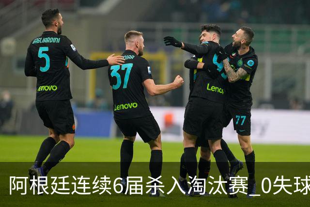 阿根廷连续6届杀入淘汰赛 0失球+2014后首次2连胜开局
