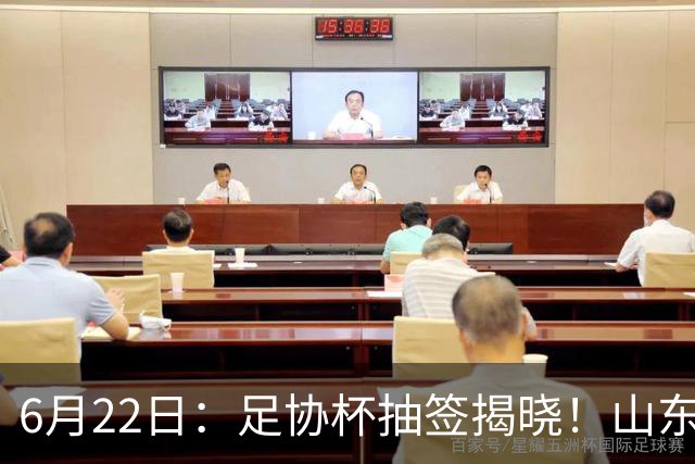 6月22日：足协杯抽签揭晓！山东泰山能否靠“神签”避开海港申花，逆袭卫冕？